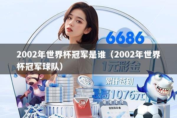 2002年世界杯冠军是谁（2002年世界杯冠军球队）