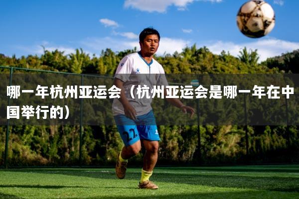 哪一年杭州亚运会（杭州亚运会是哪一年在中国举行的）