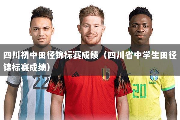 四川初中田径锦标赛成绩（四川省中学生田径锦标赛成绩）
