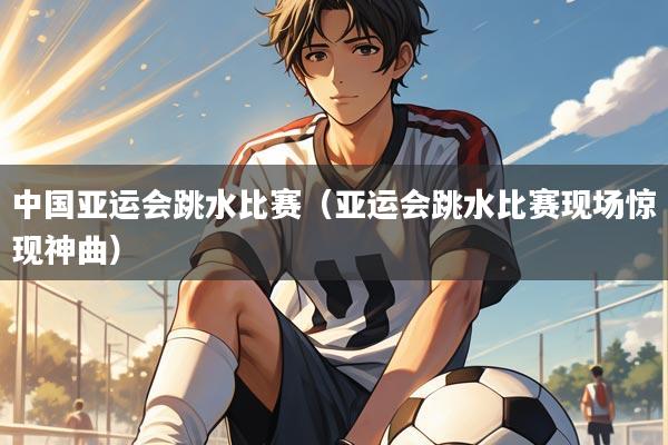 中国亚运会跳水比赛（亚运会跳水比赛现场惊现神曲）