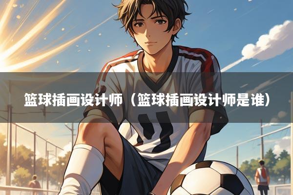 篮球插画设计师（篮球插画设计师是谁）