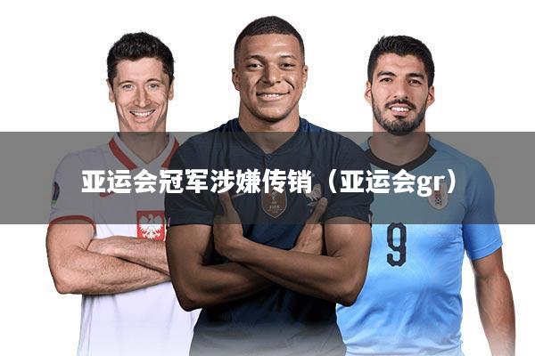 亚运会冠军涉嫌传销（亚运会gr）