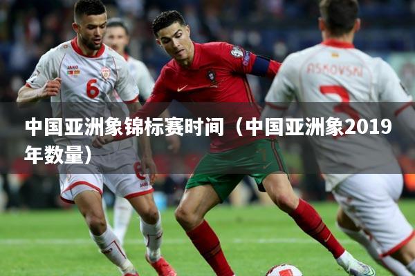 中国亚洲象锦标赛时间(中国亚洲象2019年数量)