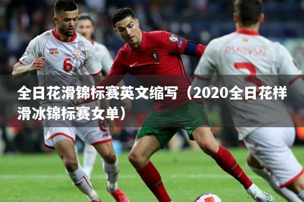 全日花滑锦标赛英文缩写（2020全日花样滑冰锦标赛女单）