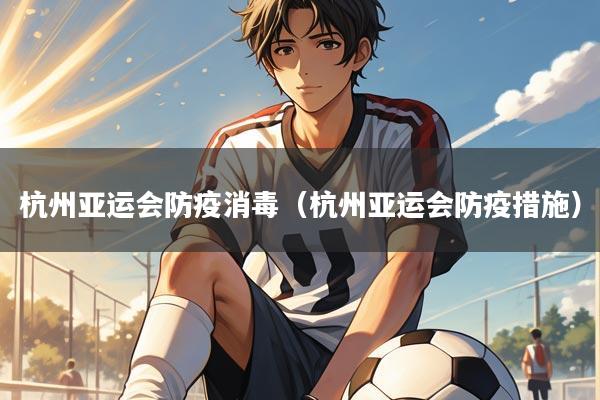 杭州亚运会防疫消毒(杭州亚运会防疫措施)