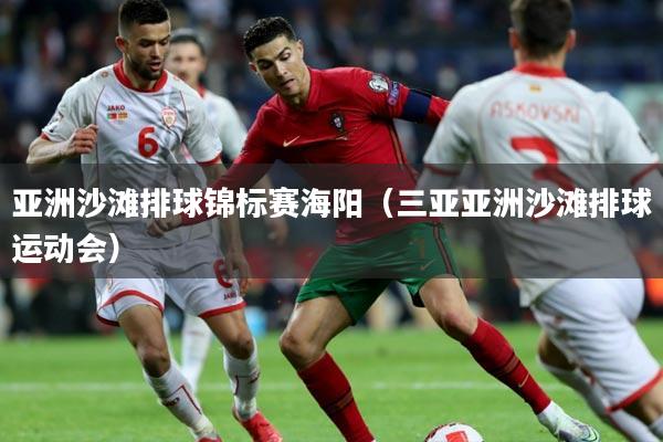 亚洲沙滩排球锦标赛海阳(三亚亚洲沙滩排球运动会)