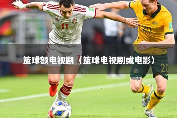 篮球额电视剧(篮球电视剧或电影)