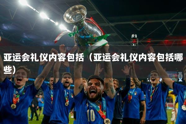 亚运会礼仪内容包括(亚运会礼仪内容包括哪些)