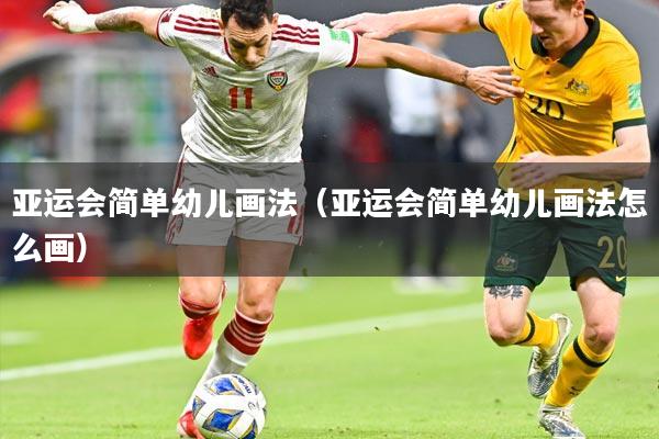亚运会简单幼儿画法(亚运会简单幼儿画法怎么画)