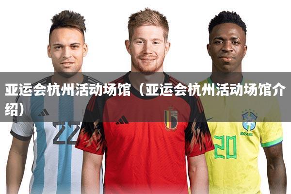 亚运会杭州活动场馆(亚运会杭州活动场馆介绍)