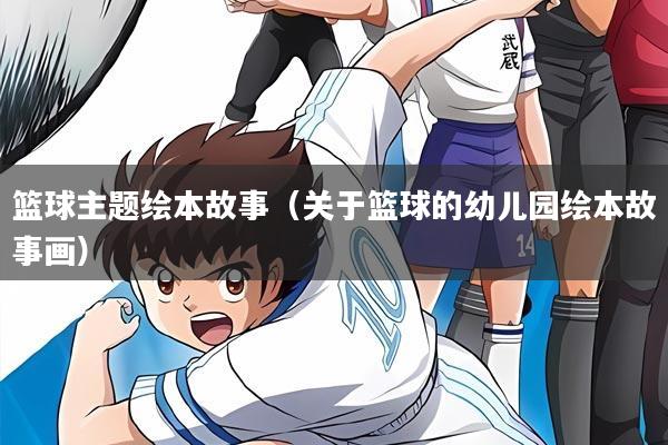 篮球主题绘本故事(关于篮球的幼儿园绘本故事画)