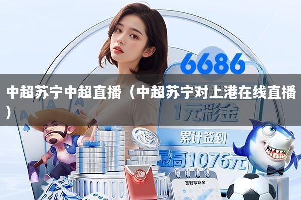中超苏宁中超直播（中超苏宁对上港在线直播）