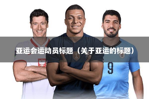 亚运会运动员标题（关于亚运的标题）