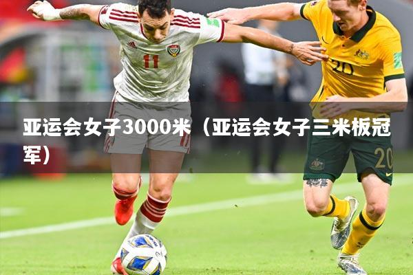 亚运会女子3000米（亚运会女子三米板冠军）