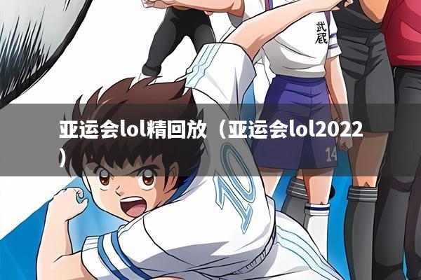 亚运会lol精回放（亚运会lol2022）