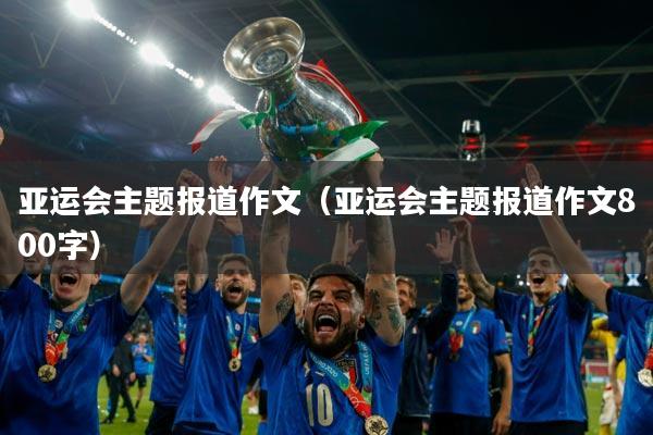 亚运会主题报道作文（亚运会主题报道作文800字）