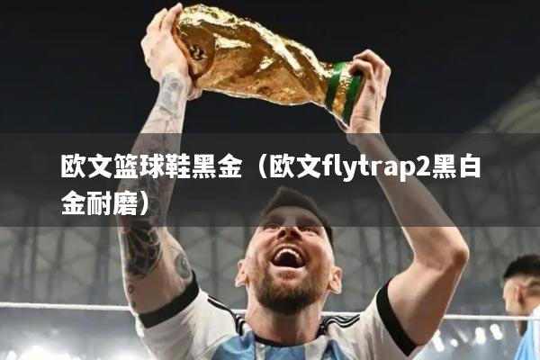欧文篮球鞋黑金（欧文flytrap2黑白金耐磨）
