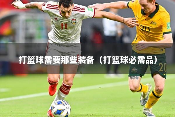 打篮球需要那些装备（打篮球必需品）