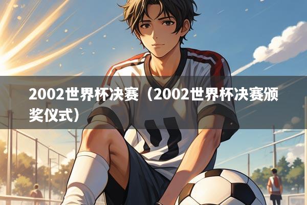 2002世界杯决赛（2002世界杯决赛颁奖仪式）