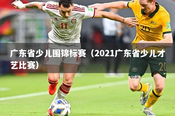 广东省少儿围锦标赛（2021广东省少儿才艺比赛）