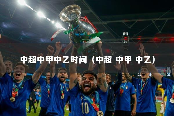 中超中甲中乙时间(中超 中甲 中乙)