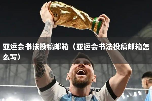 亚运会书法投稿邮箱(亚运会书法投稿邮箱怎么写)